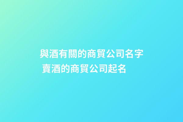 與酒有關的商貿公司名字 賣酒的商貿公司起名